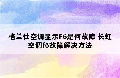 格兰仕空调显示F6是何故障 长虹空调f6故障解决方法